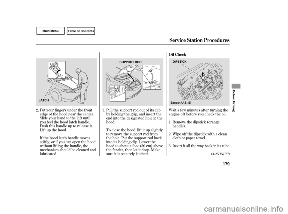 HONDA CIVIC COUPE 2007 8.G Owners Manual Wait a f ew minutes af ter turning the
engine of f bef ore you check the oil.
Put your f ingers under the f ront
edge of the hood near the center.
Slide your hand to the lef t until
you f eel the hood