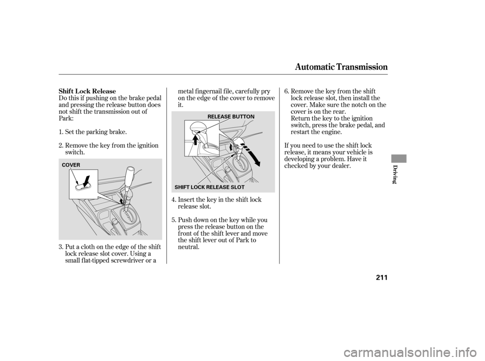 HONDA CIVIC COUPE 2008 8.G Owners Manual Do this if pushing on the brake pedal 
and pressing the release button does
not shif t the transmission out of
Park:Set the parking brake. 
Remove the key from the ignition 
switch. 
Put a cloth on th