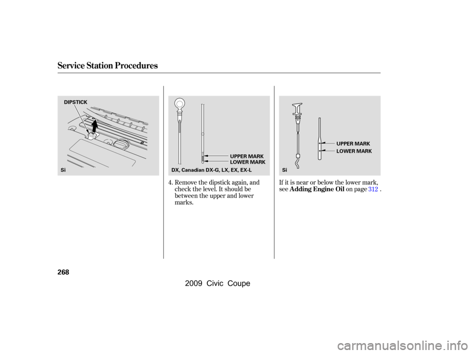 HONDA CIVIC COUPE 2009 8.G Owners Manual Remove the dipstick again, and 
check the level. It should be
between the upper and lower 
marks.If it is near or below the lower mark, 
see on page .
4.
312
Service Station Procedures
A dding Engine 