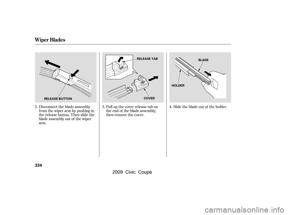 HONDA CIVIC COUPE 2009 8.G Owners Manual Slidethebladeoutof theholder.
Pull up the cover release tab on 
the end of the blade assembly,
then remove the cover.
Disconnect the blade assembly
fromthewiperarmbypushingin
the release button. Then 