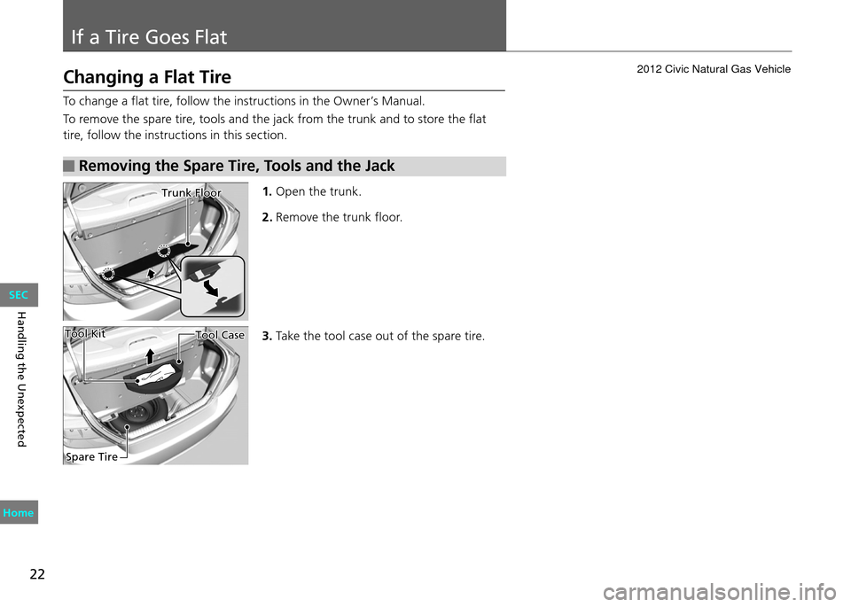 HONDA CIVIC COUPE 2012 9.G Owners Manual If a Tire Goes Flat
22
Handling the Unexpected
To change a flat tire, follow the instructions in the Owner’s Manual.
To remove the spare tire, tools and the jack from the trunk and to store the flat HONDA CIVIC COUPE 2012 9.G Owners Manual If a Tire Goes Flat
22
Handling the Unexpected
To change a flat tire, follow the instructions in the Owner’s Manual.
To remove the spare tire, tools and the jack from the trunk and to store the flat