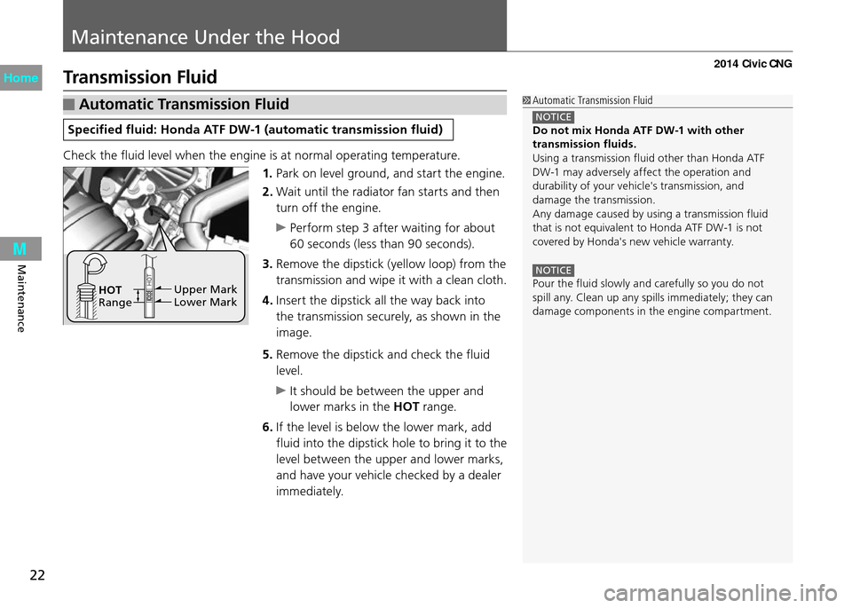 HONDA CIVIC COUPE 2014 9.G CNG Owners Manual Maintenance Under the Hood
22
Maintenance
Transmission Fluid
 Automatic Transmission Fluid
Specified fluid: Honda ATF DW-1 (automatic transmission fluid)
Check the fluid level when the engine is at no