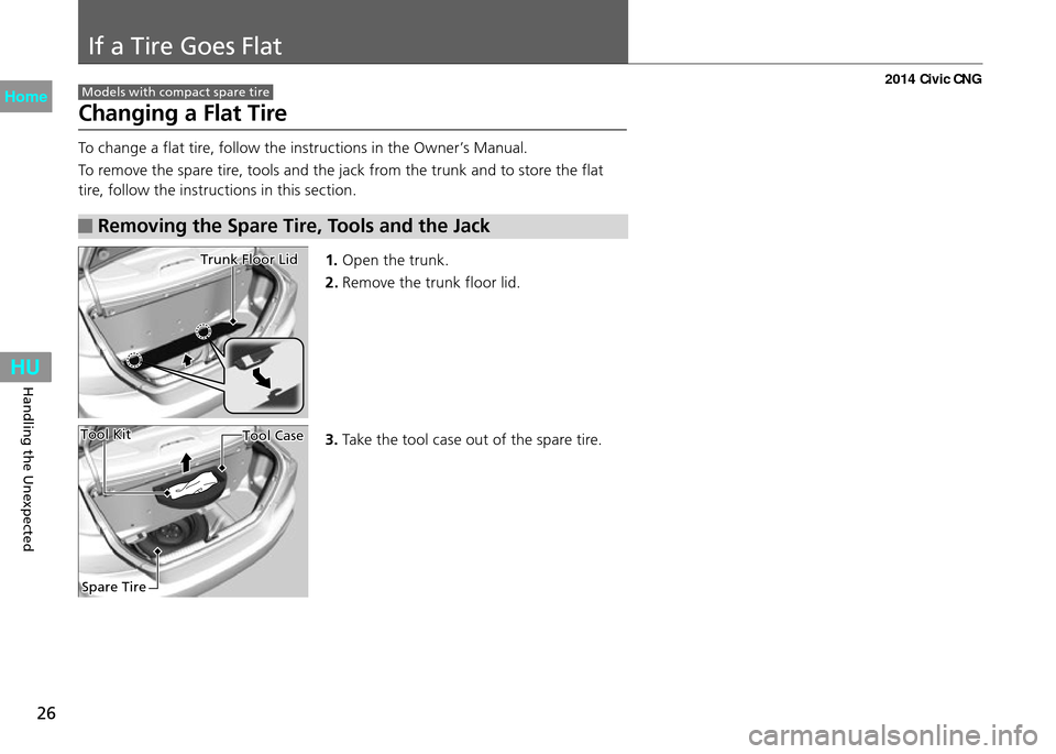 HONDA CIVIC COUPE 2014 9.G CNG Owners Manual If a Tire Goes Flat
26
Handling the Unexpected
To change a flat tire, follow the instructions in the Owner’s Manual.
To remove the spare tire, tools and the jack from the trunk and to store the flat HONDA CIVIC COUPE 2014 9.G CNG Owners Manual If a Tire Goes Flat
26
Handling the Unexpected
To change a flat tire, follow the instructions in the Owner’s Manual.
To remove the spare tire, tools and the jack from the trunk and to store the flat