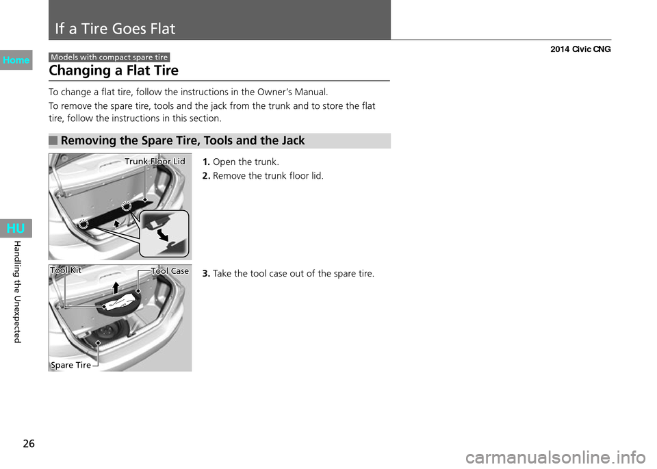 HONDA CIVIC COUPE 2014 9.G CNG Owners Manual If a Tire Goes Flat
26
Handling the Unexpected
To change a flat tire, follow the instructions in the Owner’s Manual.
To remove the spare tire, tools and the jack from the trunk and to store the flat
