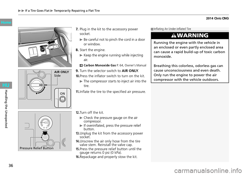 HONDA CIVIC COUPE 2014 9.G CNG Owners Guide 36
Handling the Unexpected
 If a Tire Goes Flat  Temporarily Repairing a Flat Tire
7. Plug in the kit to the accessory power 
socket.
 Be careful not to pinch the cord in a door 
or window.
8.  Start 