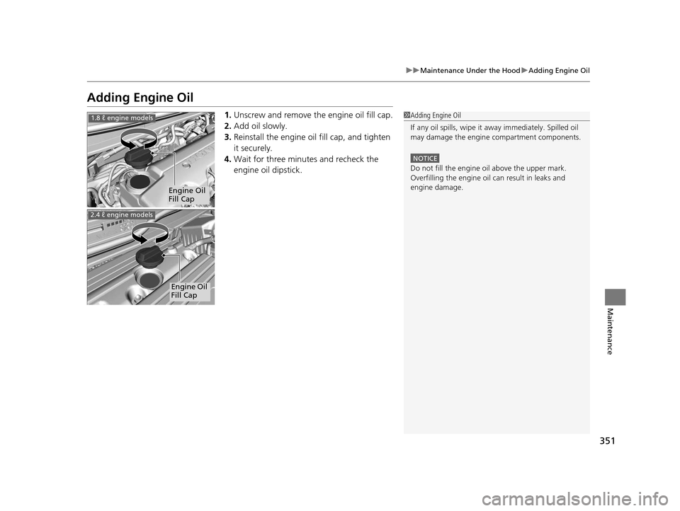 HONDA CIVIC COUPE 2014 9.G Navigation Manual 351
uuMaintenance Under the Hood uAdding Engine Oil
Maintenance
Adding Engine Oil
1. Unscrew and remove the engine oil fill cap.
2. Add oil slowly.
3. Reinstall the engine oil fill cap, and tighten
i HONDA CIVIC COUPE 2014 9.G Navigation Manual 351
uuMaintenance Under the Hood uAdding Engine Oil
Maintenance
Adding Engine Oil
1. Unscrew and remove the engine oil fill cap.
2. Add oil slowly.
3. Reinstall the engine oil fill cap, and tighten
i