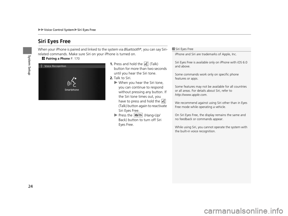 HONDA CIVIC COUPE 2015 9.G Navigation Manual 24
uuVoice Control System uSiri Eyes Free
System Setup
Siri Eyes Free
When your iPhone is paired  and linked to the system via Bluetooth ®, you can say Siri-
related commands. Make sure Siri on  your