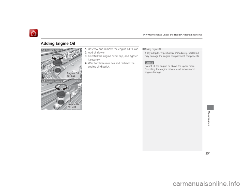 HONDA CIVIC COUPE 2015 9.G Owners Manual 351
uuMaintenance Under the Hood uAdding Engine Oil
Maintenance
Adding Engine Oil
1. Unscrew and remove the engine oil fill cap.
2. Add oil slowly.
3. Reinstall the engine oil fill cap, and tighten 
i
