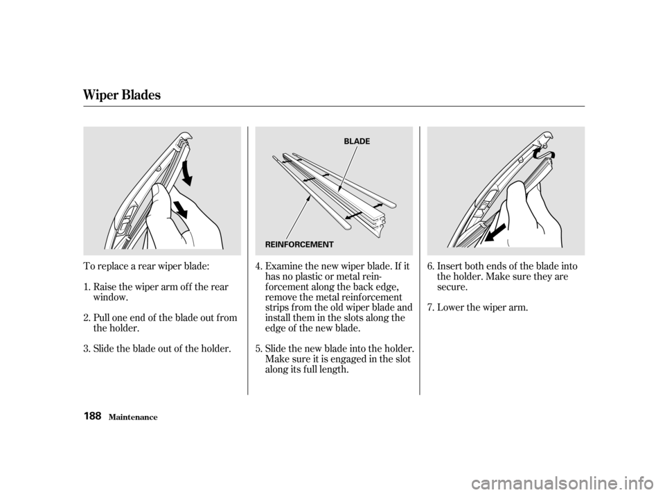 HONDA CIVIC HATCHBACK 2003 7.G Owners Manual Slide the blade out of the holder.
To replace a rear wiper blade:
Pull one end of the blade out f rom 
the holder. Examine the new wiper blade. If it
has no plastic or metal rein-
f orcement along the