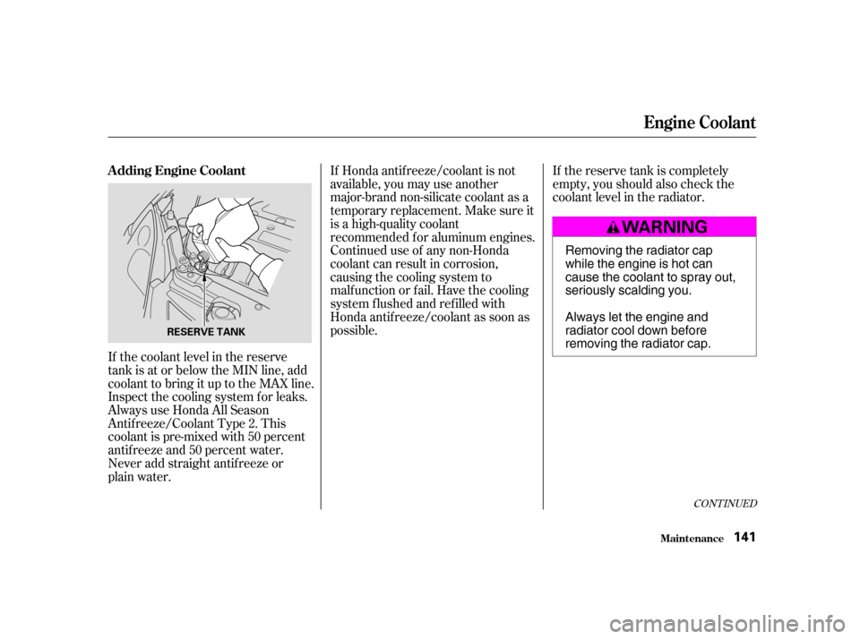 HONDA CIVIC HATCHBACK 2004 7.G Owners Manual If the coolant level in the reserve 
tank is at or below the MIN line, add
coolant to bring it up to the MAX line.
Inspect the cooling system f or leaks.
Always use Honda All Season
Antif reeze/Coolan