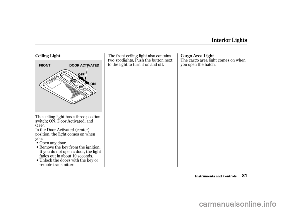 HONDA CIVIC HATCHBACK 2004 7.G Owners Manual The ceiling light has a three-position 
switch; ON, Door Activated, and
OFF.
In the Door Activated (center)
position, the light comes on when
you:Open any door.
Remove the key from the ignition.
If yo