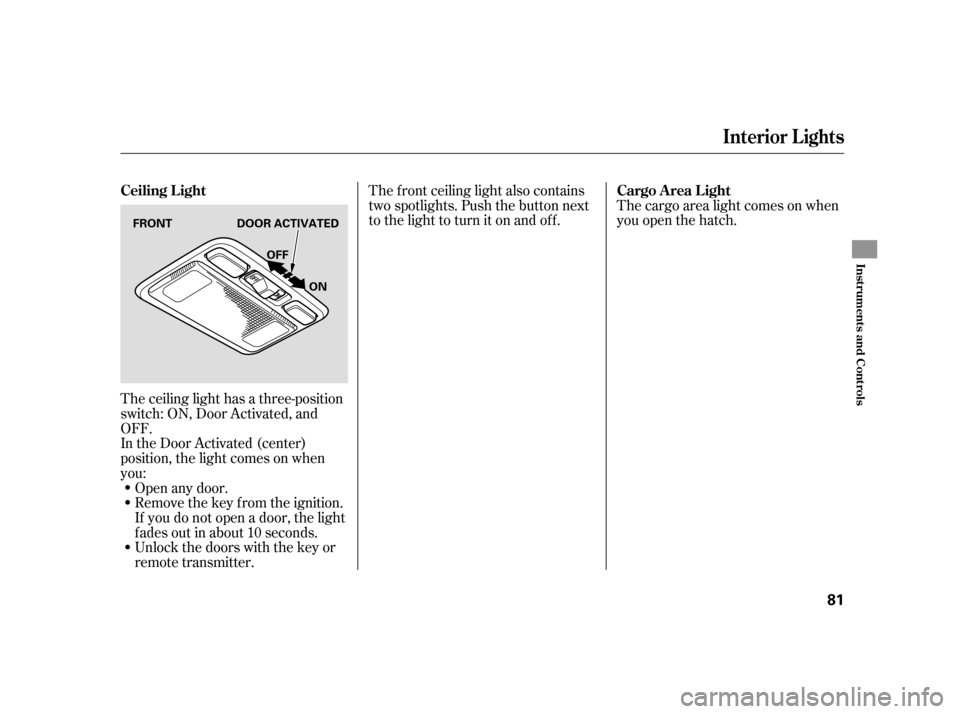 HONDA CIVIC HATCHBACK 2005 7.G Owners Manual The ceiling light has a three-position 
switch: ON, Door Activated, and
OFF.
In the Door Activated (center)
position, the light comes on when
you:Open any door.
Remove the key from the ignition.
If yo