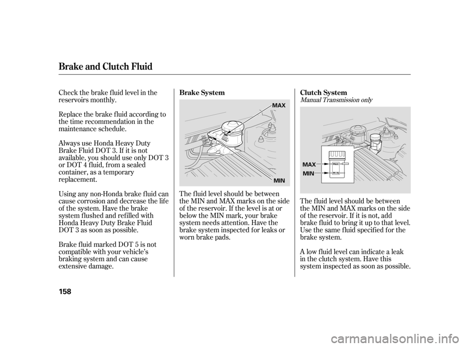 HONDA CIVIC HYBRID 2005 7.G Owners Manual Check the brake f luid level in the
reservoirs monthly.
Always use Honda Heavy Duty
Brake Fluid DOT 3. If it is not
available, you should use only DOT 3
or DOT 4 f luid, f rom a sealed
container, as a