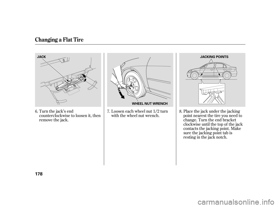 HONDA CIVIC HYBRID 2005 7.G Owners Manual Turn the jack’s end
counterclockwise to loosen it, then
remove the jack.Loosen each wheel nut 1/2 turn
with the wheel nut wrench.
Place the jack under the jacking
point nearest the tire you need to
