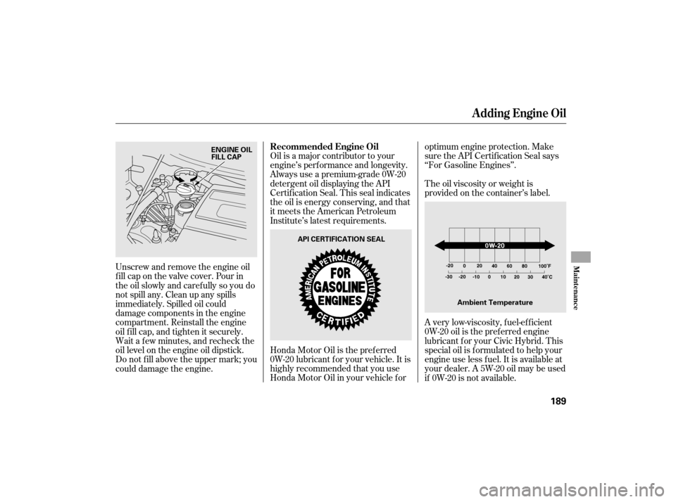 HONDA CIVIC HYBRID 2007 8.G Owners Manual The oil viscosity or weight is
provided on the container’s label.
Oil is a major contributor to your
engine’s perf ormance and longevity.
Always use a premium-grade 0W-20
detergent oil displaying HONDA CIVIC HYBRID 2007 8.G Owners Manual The oil viscosity or weight is
provided on the container’s label.
Oil is a major contributor to your
engine’s perf ormance and longevity.
Always use a premium-grade 0W-20
detergent oil displaying