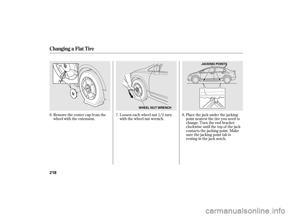 HONDA CIVIC HYBRID 2007 8.G Owners Manual Loosen each wheel nut 1/2 turn
with the wheel nut wrench.
Remove the center cap from the
wheel with the extension. Place the jack under the jacking
point nearest the tire you need to
change. Turn the 