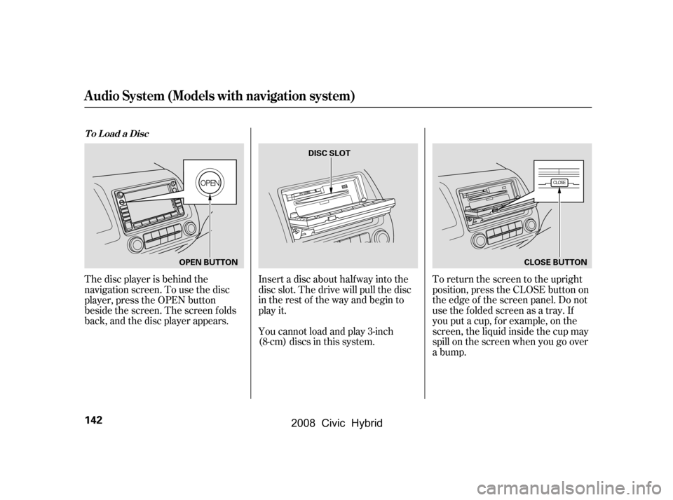 HONDA CIVIC HYBRID 2008 8.G Owners Manual The disc player is behind the 
navigation screen. To use the disc
player, press the OPEN button 
beside the screen. The screen f olds 
back, and the disc player appears.Insert a disc about half way in