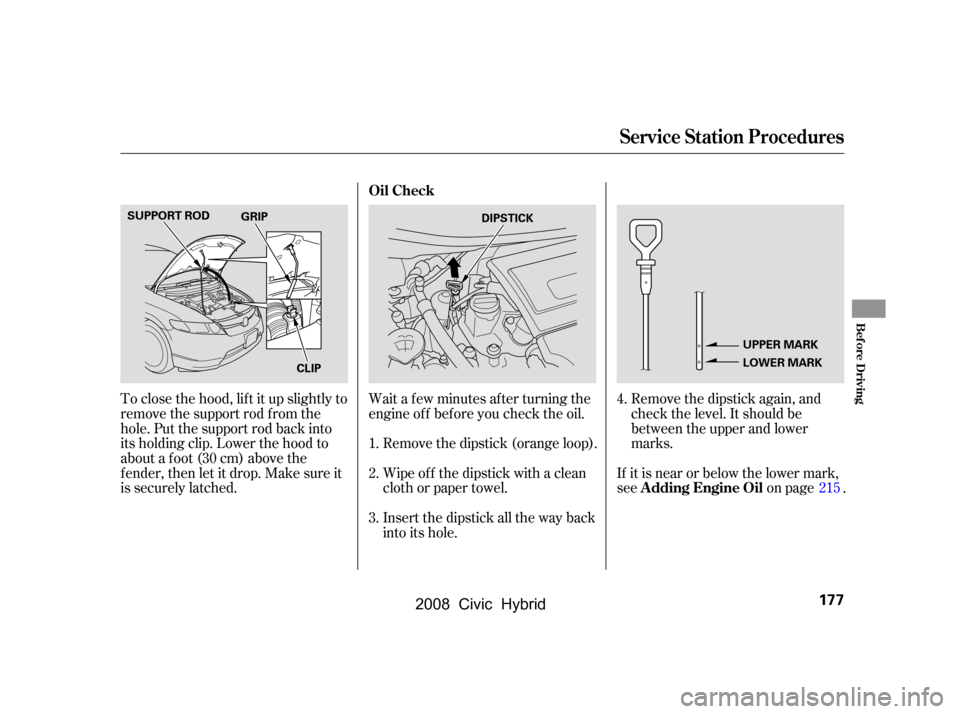 HONDA CIVIC HYBRID 2008 8.G Owners Manual Remove the dipstick again, and 
check the level. It should be
between the upper and lower 
marks.
Wait a f ew minutes af ter turning the 
engine of f bef ore you check the oil.
Remove the dipstick (or