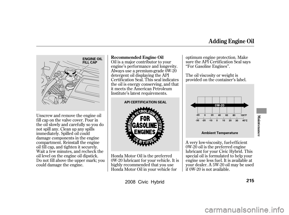 HONDA CIVIC HYBRID 2008 8.G Owners Manual The oil viscosity or weight is 
provided on the container’s label.
Oil is a major contributor to your
engine’s perf ormance and longevity.
Always use a premium-grade 0W-20
detergent oil displaying