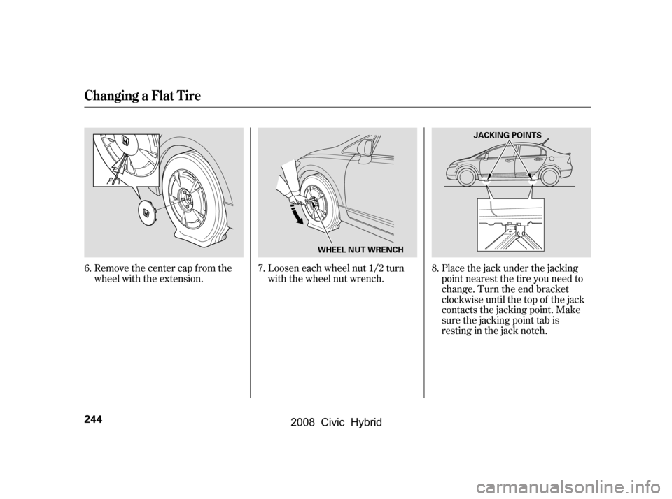 HONDA CIVIC HYBRID 2008 8.G Owners Manual Loosen each wheel nut 1/2 turn 
with the wheel nut wrench.
Remove the center cap from the
wheel with the extension. Place the jack under the jacking
point nearest the tire you need to
change. Turn the