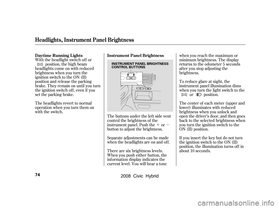 HONDA CIVIC HYBRID 2008 8.G Owners Manual ´µ
The buttons under the lef t side vent 
control the brightness of the
instrument panel. Push the or
button to adjust the brightness. 
Separate adjustments can be made 
when the headlights are on