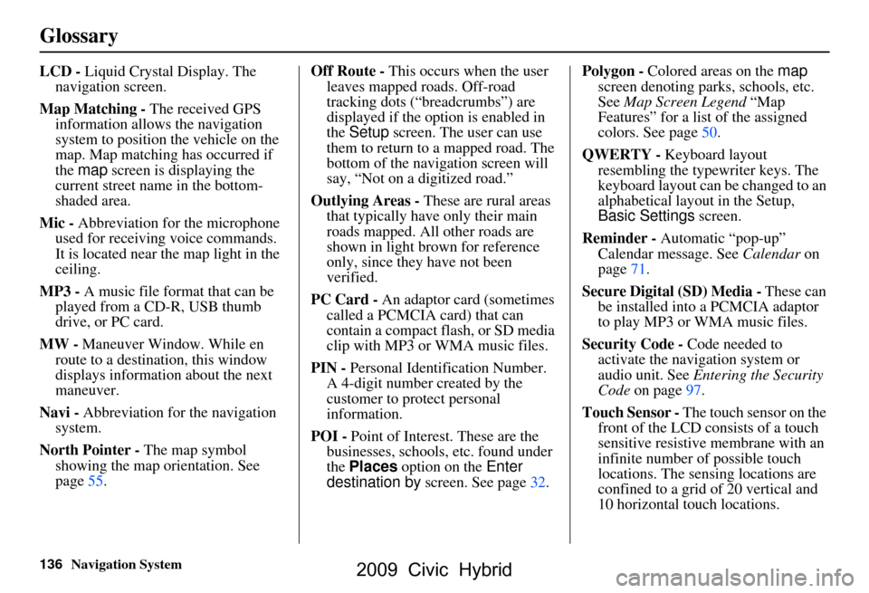 HONDA CIVIC HYBRID 2009 8.G Navigation Manual 136Navigation System
Glossary
LCD - Liquid Crystal Display. The 
navigation screen.
Map Matching - The received GPS  information allows the navigation  
system to position the vehicle on the 
map. Map