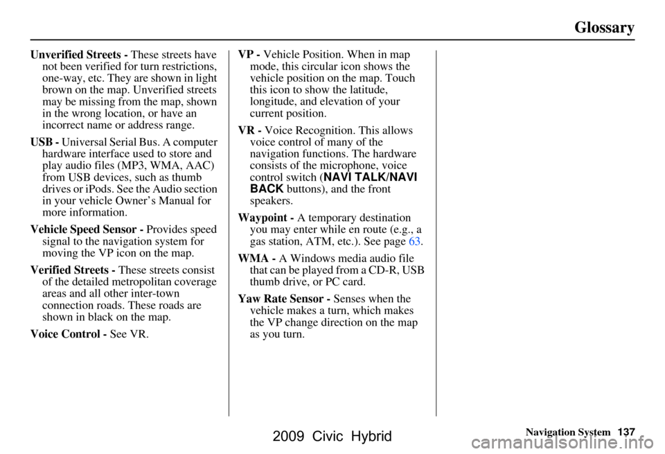 HONDA CIVIC HYBRID 2009 8.G Navigation Manual Navigation System137
Glossary
Unverified Streets - These streets have
not been verified for turn restrictions,
one-way, etc. They are shown in light
brown on the map. Unverified streets
may be mi HONDA CIVIC HYBRID 2009 8.G Navigation Manual Navigation System137
Glossary
Unverified Streets - These streets have
not been verified for turn restrictions,
one-way, etc. They are shown in light
brown on the map. Unverified streets
may be mi