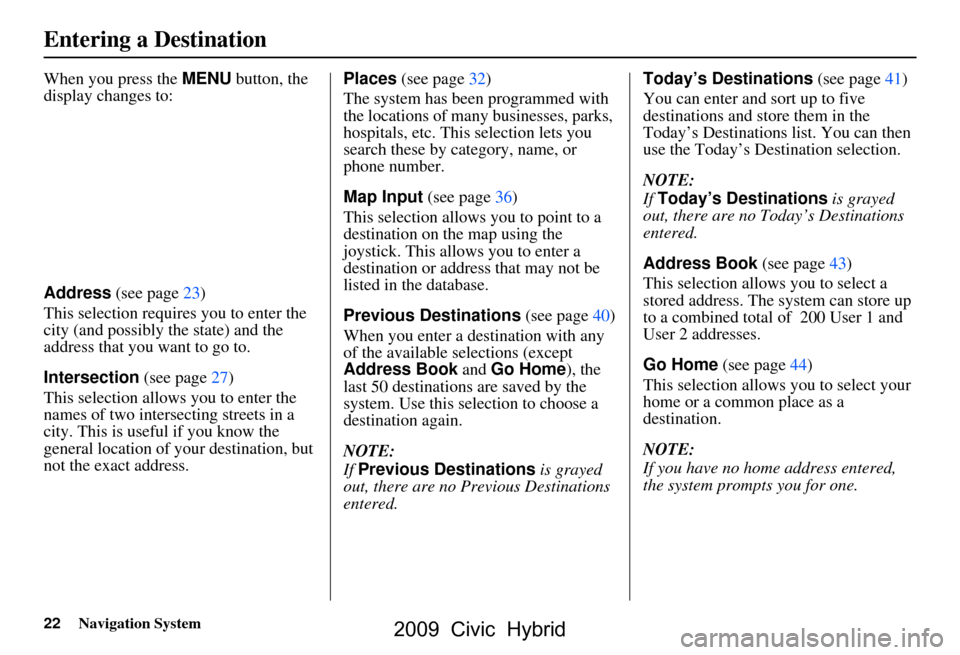 HONDA CIVIC HYBRID 2009 8.G Navigation Manual 22Navigation System
When you press the MENU button, the
display changes to:
Address (see page23)
This selection requires you to enter the
city (and possibly the state) and the
address that you HONDA CIVIC HYBRID 2009 8.G Navigation Manual 22Navigation System
When you press the MENU button, the
display changes to:
Address (see page23)
This selection requires you to enter the
city (and possibly the state) and the
address that you
