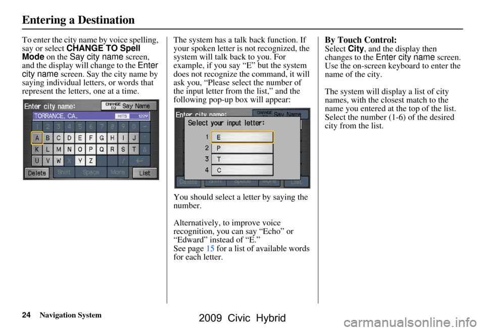 HONDA CIVIC HYBRID 2009 8.G Navigation Manual 24Navigation System
To enter the city name by voice spelling,  
say or select CHANGE TO Spell 
Mode  on the  Say city name  screen, 
and the display will change to the  Enter 
city name  screen. Say t