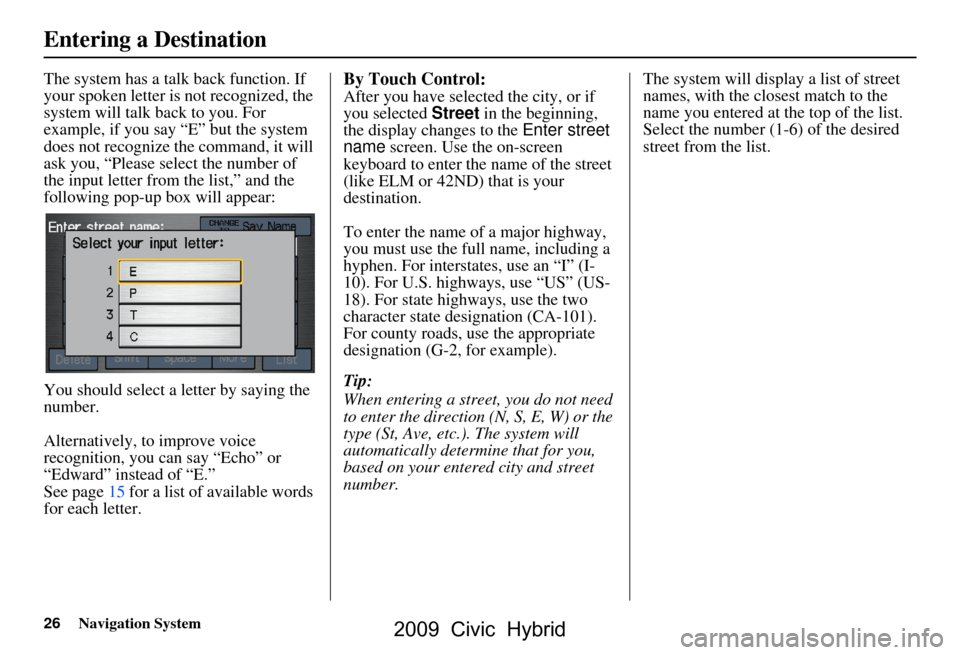 HONDA CIVIC HYBRID 2009 8.G Navigation Manual 26Navigation System
The system has a talk back function. If  
your spoken letter is not recognized, the 
system will talk back to you. For 
example, if you say “E” but the system 
does not recogni