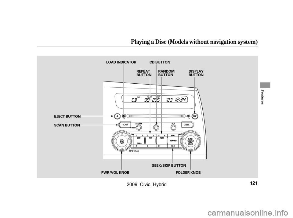 HONDA CIVIC HYBRID 2009 8.G Owners Manual Playing a Disc (Models without navigation system)
Features
121
REPEAT 
BUTTONFOLDER KNOB
PWR/VOL KNOB CD BUTTON
DISPLAY
BUTTON
RANDOM
BUTTON
LOAD INDICATOR
SCAN BUTTON 
EJECT BUTTON SEEK/SKIP BUTTON
