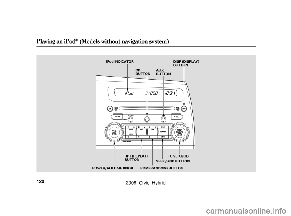 HONDA CIVIC HYBRID 2009 8.G Owners Manual Playing an iPod(Models without navigation system)
130
SEEK/SKIP BUTTON
RDM (RANDOM) BUTTON
RPT (REPEAT) 
BUTTON
iPod INDICATOR
AUX
BUTTON
CD
BUTTON
POWER/VOLUME KNOB TUNE KNOBDISP (DISPLAY)
BUTTON
\f