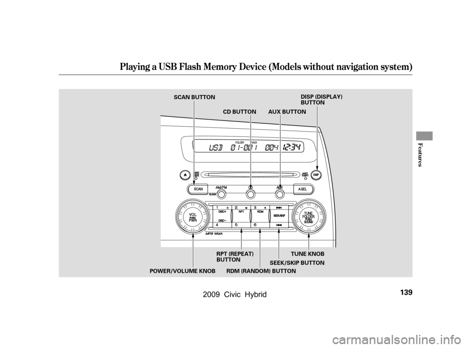 HONDA CIVIC HYBRID 2009 8.G Owners Manual Playing a USB Flash Memory Device (Models without navigation system)
Features
139
RDM (RANDOM) BUTTONAUX BUTTON
CD BUTTON
TUNE KNOB
SEEK/SKIP BUTTON
RPT (REPEAT) 
BUTTON
POWER/VOLUME KNOB DISP (DISPLA