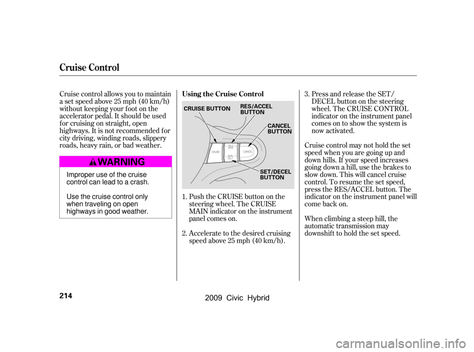 HONDA CIVIC HYBRID 2009 8.G Owners Manual Push the CRUISE button on the 
steering wheel. The CRUISE
MAIN indicator on the instrument
panel comes on. 
Accelerate to the desired cruising 
speedabove25mph(40km/h).Cruise control may not hold the 
