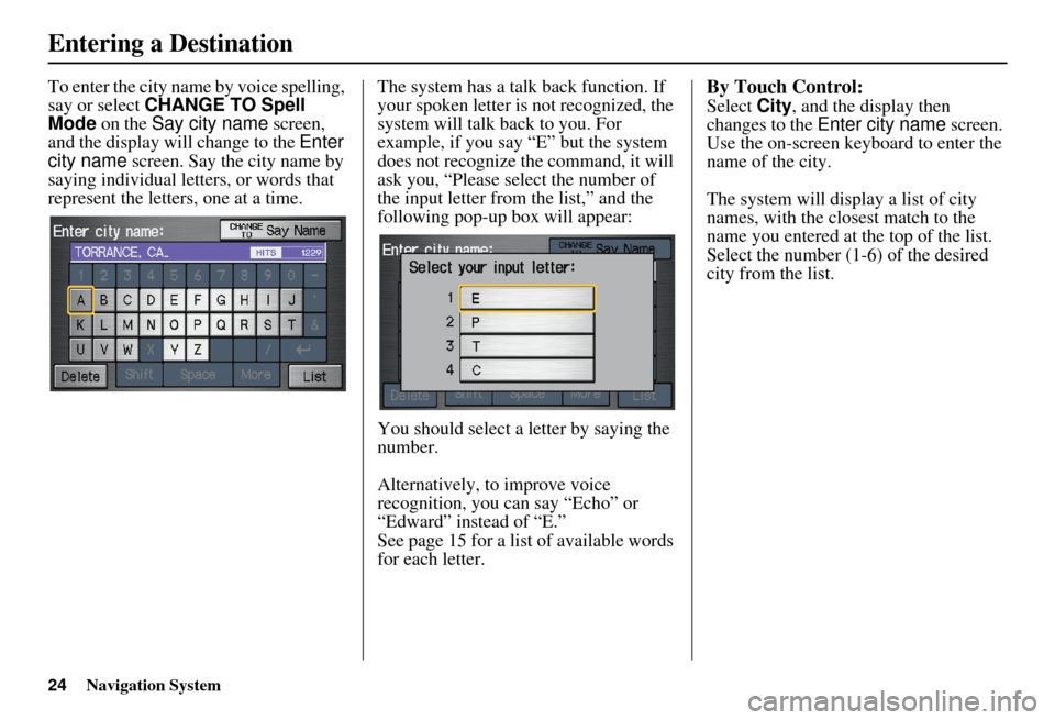 HONDA CIVIC HYBRID 2010 8.G Navigation Manual 24Navigation System
To enter the city name by voice spelling, 
say or select CHANGE TO Spell 
Mode on the  Say city name  screen, 
and the display will change to the  Enter 
city name  screen. Say the