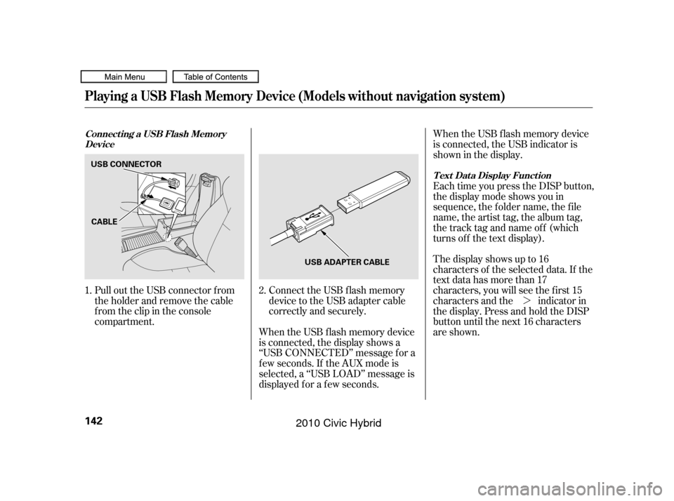 HONDA CIVIC HYBRID 2010 8.G Owners Manual ¼
Connect the USB f lash memory
device to the USB adapter cable
correctly and securely.
Pull out the USB connector f rom
the holder and remove the cable
f rom the clip in the console
compartment.
Wh
