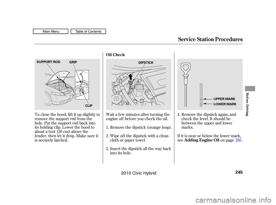 HONDA CIVIC HYBRID 2010 8.G Owners Manual Remove the dipstick again, and
check the level. It should be
between the upper and lower
marks.
To close the hood, lif t it up slightly to
remove the support rod f rom the
hole. Put the support rod ba