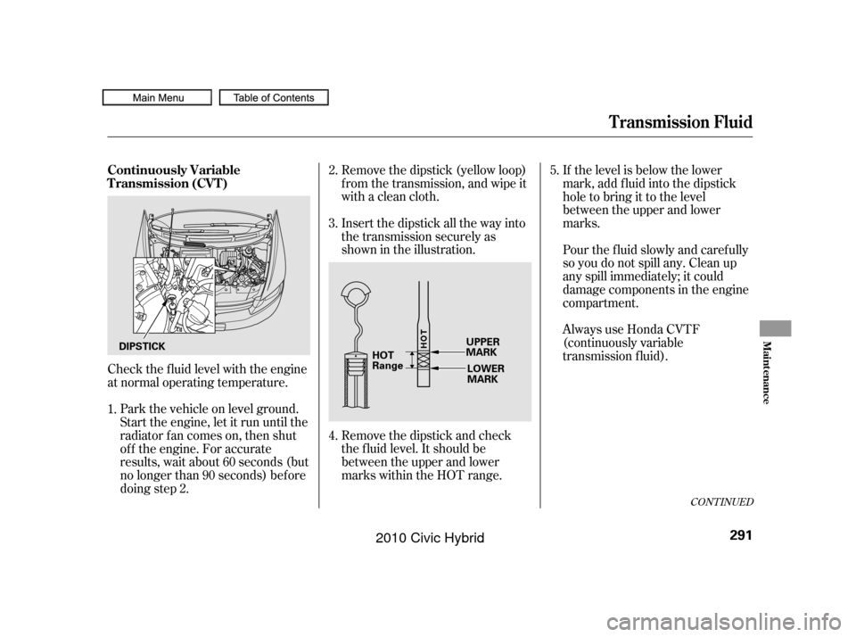 HONDA CIVIC HYBRID 2010 8.G Owners Manual Check the f luid level with the engine
at normal operating temperature.Remove the dipstick (yellow loop)
f rom the transmission, and wipe it
with a clean cloth.
Insert the dipstick all the way into
th