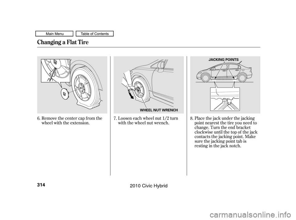 HONDA CIVIC HYBRID 2010 8.G Owners Manual Loosen each wheel nut 1/2 turn
with the wheel nut wrench.
Remove the center cap from the
wheel with the extension. Place the jack under the jacking
point nearest the tire you need to
change. Turn the 