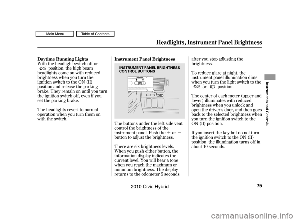 HONDA CIVIC HYBRID 2010 8.G Owners Manual ´µ
The buttons under the lef t side vent
control the brightness of the
instrument panel. Push the or
button to adjust the brightness.
With the headlight switch of f or
position, the high beam
head