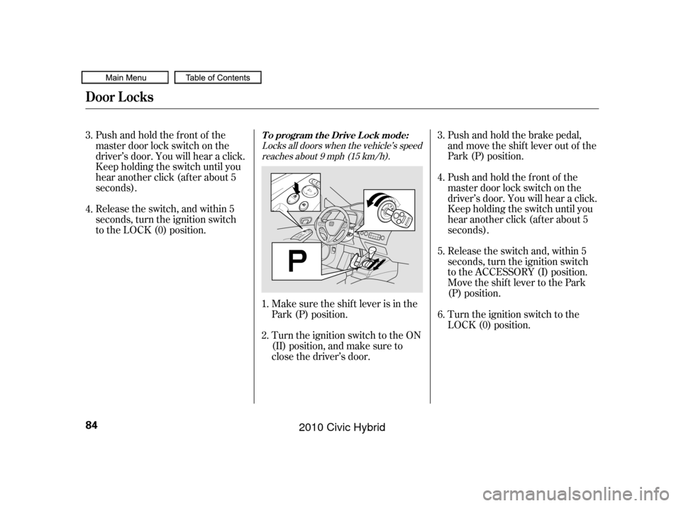 HONDA CIVIC HYBRID 2010 8.G Manual Online Push and hold the brake pedal,
and move the shif t lever out of the
Park (P) position.
Release the switch and, within 5
seconds, turn the ignition switch
to the ACCESSORY (I) position.
Move the shift 