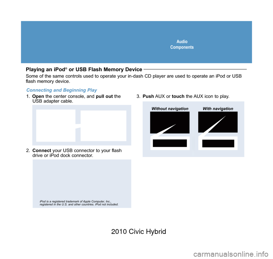 HONDA CIVIC HYBRID 2010 8.G Technology Reference Guide Audio
Components
Playing an iPod®or USB Flash Memory Device 
2.  Connect your USB connector to your flash
drive or iPod dock connector.
3. Push AUX or touchthe AUX icon to play.
USB Adapter Cable
Wit