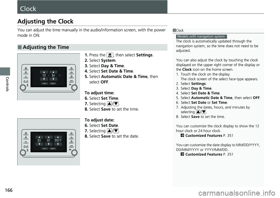 HONDA ACCORD 2022  Owners Manual 166
Controls
Clock
Adjusting the Clock
You can adjust the time manually in the audio/information screen, with the power 
mode in ON.
1.Press the  , then select  Settings.
2. Select  System .
3. Select
