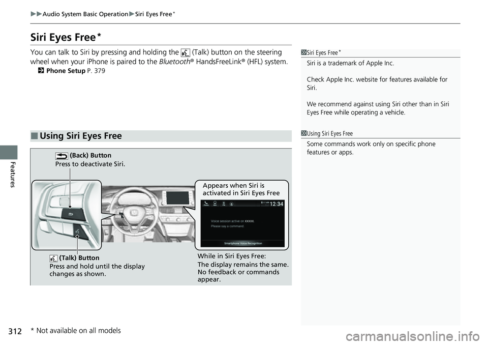 HONDA ACCORD 2022 User Guide 312
uuAudio System Basic Operation uSiri Eyes Free*
Features
Siri Eyes Free*
You can talk to Siri by pressing and hold ing the (Talk) button on the steering
wheel when your iPhone is paired to the HONDA ACCORD 2022 User Guide 312
uuAudio System Basic Operation uSiri Eyes Free*
Features
Siri Eyes Free*
You can talk to Siri by pressing and hold ing the (Talk) button on the steering
wheel when your iPhone is paired to the