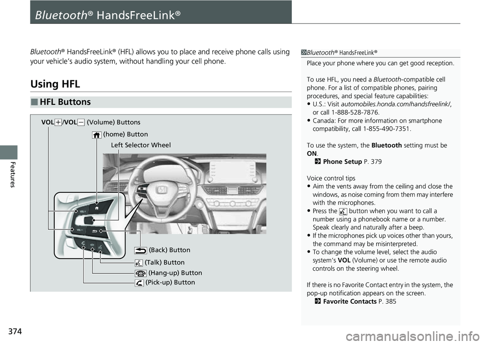 HONDA ACCORD 2022 Owners Manual 374
Features
Bluetooth® HandsFreeLink ®
Bluetooth® HandsFreeLink ® (HFL) allows you to place and receive phone calls using
your vehicle’s audio system, without handling your cell phone.
Using H HONDA ACCORD 2022 Owners Manual 374
Features
Bluetooth® HandsFreeLink ®
Bluetooth® HandsFreeLink ® (HFL) allows you to place and receive phone calls using
your vehicle’s audio system, without handling your cell phone.
Using H