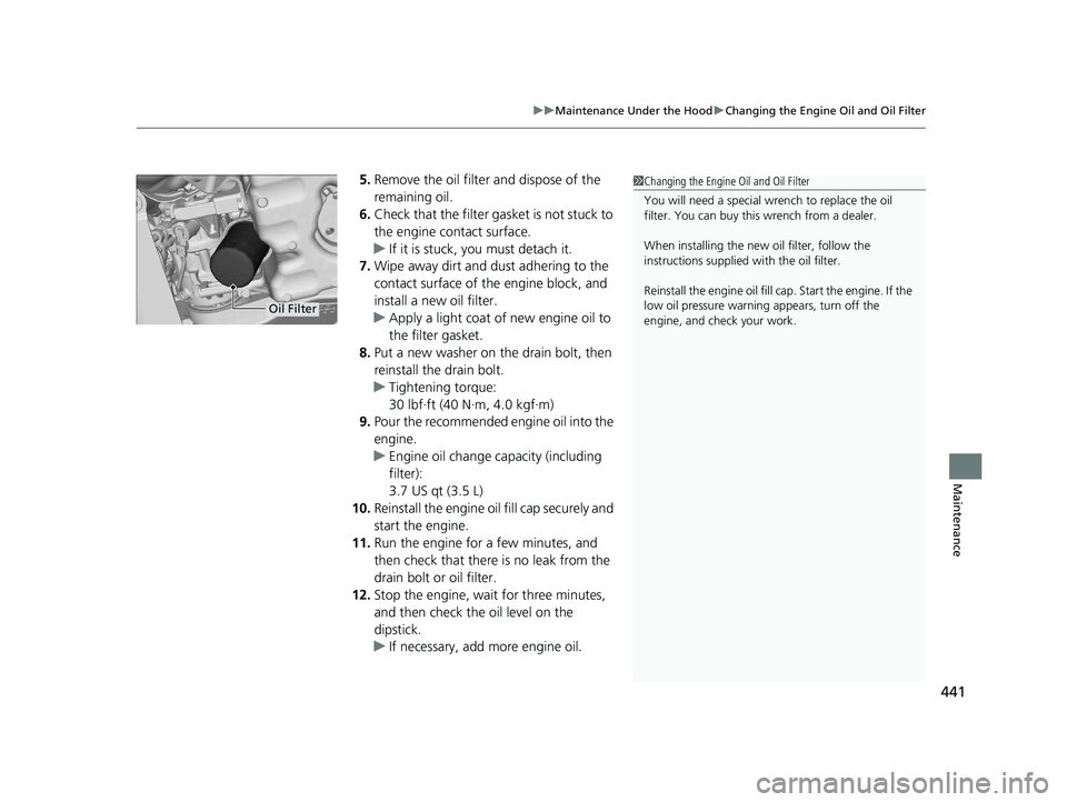HONDA ACCORD 2023 Owners Guide 441
uuMaintenance Under the Hood uChanging the Engine Oil and Oil Filter
Maintenance
5. Remove the oil filter and dispose of the
remaining oil.
6. Check that the filter gasket is not stuck to
the en HONDA ACCORD 2023 Owners Guide 441
uuMaintenance Under the Hood uChanging the Engine Oil and Oil Filter
Maintenance
5. Remove the oil filter and dispose of the
remaining oil.
6. Check that the filter gasket is not stuck to
the en
