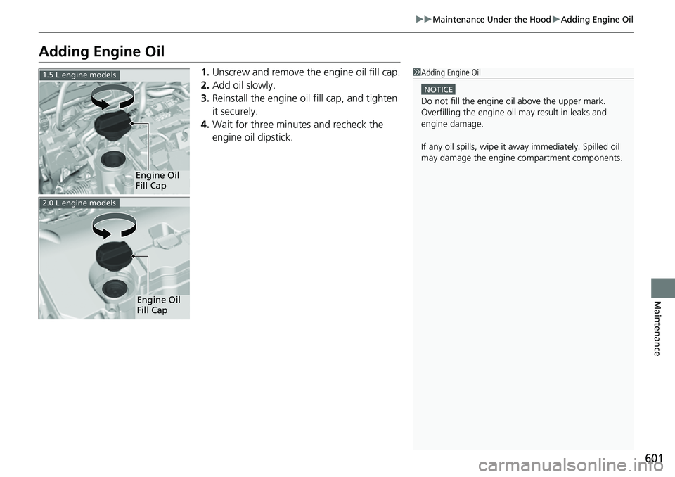 HONDA CIVIC 2022 Owners Manual 601
uuMaintenance Under the Hood uAdding Engine Oil
Maintenance
Adding Engine Oil
1. Unscrew and remove the engine oil fill cap.
2. Add oil slowly.
3. Reinstall the engine oil fill cap, and tighten
i HONDA CIVIC 2022 Owners Manual 601
uuMaintenance Under the Hood uAdding Engine Oil
Maintenance
Adding Engine Oil
1. Unscrew and remove the engine oil fill cap.
2. Add oil slowly.
3. Reinstall the engine oil fill cap, and tighten
i
