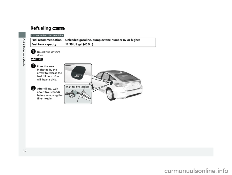 HONDA CIVIC 2023 Owners Guide 32
Quick Reference Guide
Refueling (P683)
Fuel recommendation: Unleaded gasoline, pump octane number 87 or higher
Fuel tank capacity:
12.39 US gal (46.9 L)
Models with capless fuel filler
aUnlock the HONDA CIVIC 2023 Owners Guide 32
Quick Reference Guide
Refueling (P683)
Fuel recommendation: Unleaded gasoline, pump octane number 87 or higher
Fuel tank capacity:
12.39 US gal (46.9 L)
Models with capless fuel filler
aUnlock the