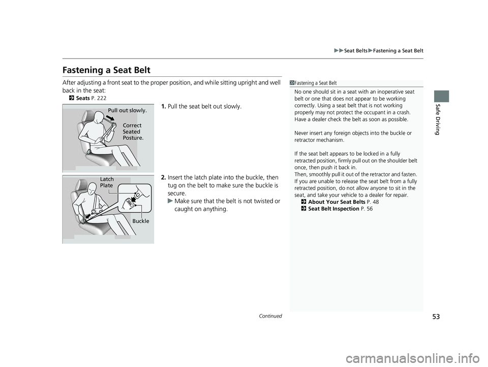 HONDA CIVIC 2023 Workshop Manual 53
uuSeat Belts uFastening a Seat Belt
Continued
Safe Driving
Fastening a Seat Belt
After adjusting a front seat to the proper  position, and while sitting upright and well 
back in the seat:
2 Seats 