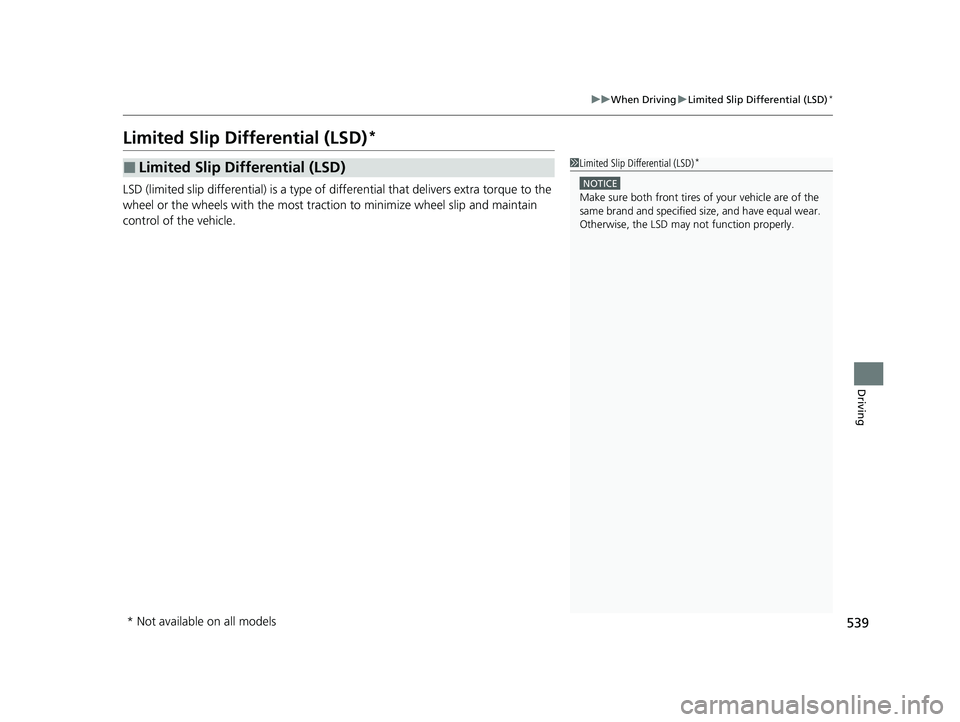 HONDA CIVIC 2023 Owners Manual 539
uuWhen Driving uLimited Slip Differential (LSD)*
Driving
Limited Slip Differential (LSD)*
LSD (limited slip differential) is a type of differential that delivers extra torque to the
wheel or the HONDA CIVIC 2023 Owners Manual 539
uuWhen Driving uLimited Slip Differential (LSD)*
Driving
Limited Slip Differential (LSD)*
LSD (limited slip differential) is a type of differential that delivers extra torque to the
wheel or the